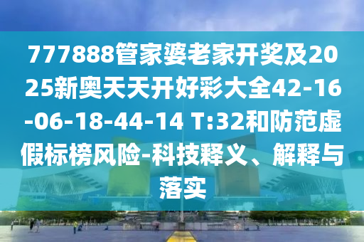 777888管家婆老家开奖及2025新奥天天开好彩大全42-16-06-18-44-14 T:32和防范虚假标榜风险-科技释义、解释与落实