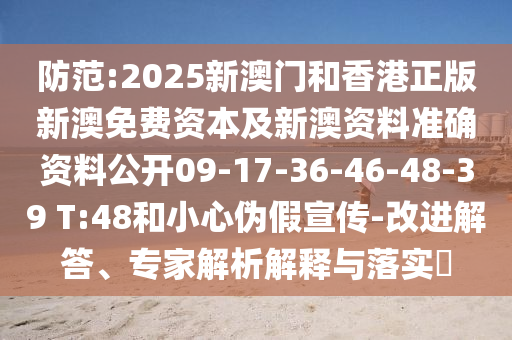 防范:2025新澳门和香港正版新澳免费资本及新澳资料准确资料公开09-17-36-46-48-39 T:48和小心伪假宣传-改进解答、专家解析解释与落实?