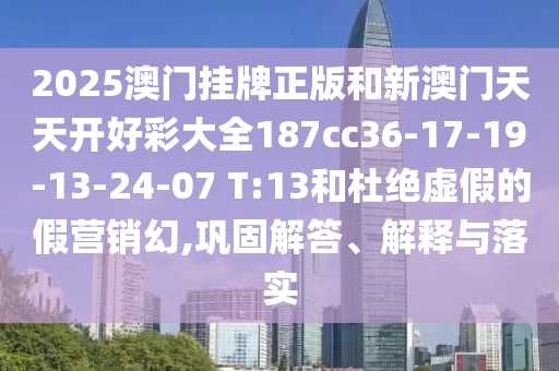 2025澳门挂牌正版和新澳门天天开好彩大全187cc36-17-19-13-24-07 T:13和杜绝虚假的假营销幻,巩固解答、解释与落实