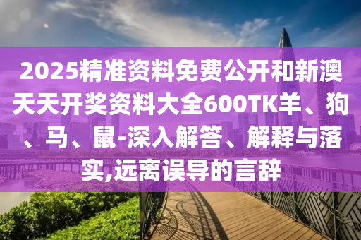2025精准资料免费公开和新澳天天开奖资料大全600TK羊、狗、马、鼠-深入解答、解释与落实,远离误导的言辞