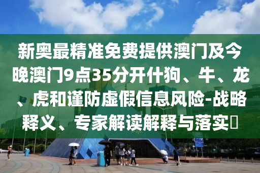 新奥最精准免费提供澳门及今晚澳门9点35分开什狗、牛、龙、虎和谨防虚假信息风险-战略释义、专家解读解释与落实?