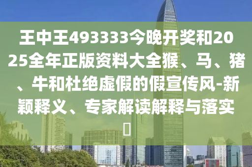 王中王493333今晚开奖和2025全年正版资料大全猴、马、猪、牛和杜绝虚假的假宣传风-新颖释义、专家解读解释与落实?
