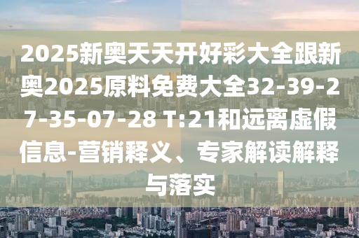 2025新奥天天开好彩大全跟新奥2025原料免费大全32-39-27-35-07-28 T:21和远离虚假信息-营销释义、专家解读解释与落实