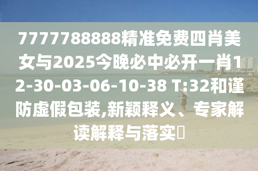 7777788888精准免费四肖美女与2025今晚必中必开一肖12-30-03-06-10-38 T:32和谨防虚假包装,新颖释义、专家解读解释与落实?