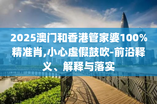 2025澳门和香港管家婆100%精准肖,小心虚假鼓吹-前沿释义、解释与落实