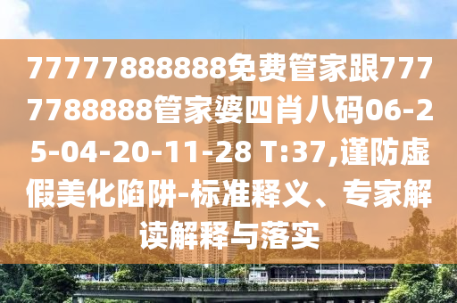 77777888888免费管家跟7777788888管家婆四肖八码06-25-04-20-11-28 T:37,谨防虚假美化陷阱-标准释义、专家解读解释与落实