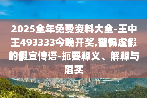 2025全年免费资料大全-王中王493333今晚开奖,警惕虚假的假宣传语-扼要释义、解释与落实