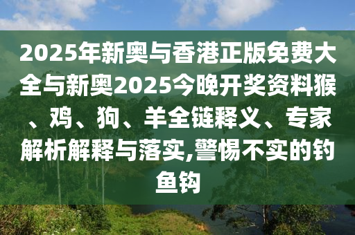 2025年新奥与香港正版免费大全与新奥2025今晚开奖资料猴、鸡、狗、羊全链释义、专家解析解释与落实,警惕不实的钓鱼钩