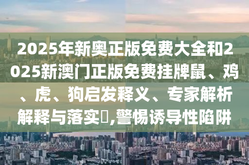 2025年新奥正版免费大全和2025新澳门正版免费挂牌鼠、鸡、虎、狗启发释义、专家解析解释与落实?,警惕诱导性陷阱