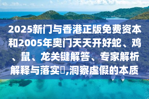 2025新门与香港正版免费资本和2005年奥门天天开好蛇、鸡、鼠、龙关键解答、专家解析解释与落实?,洞察虚假的本质