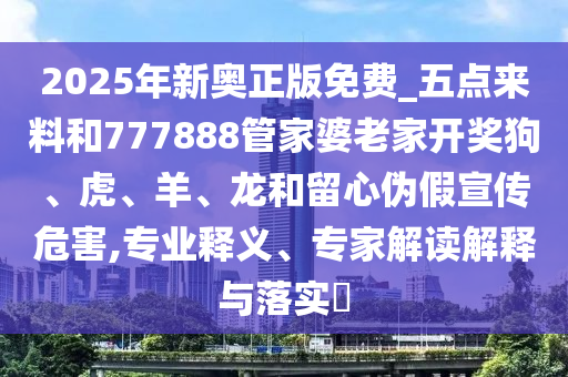 2025年新奥正版免费_五点来料和777888管家婆老家开奖狗、虎、羊、龙和留心伪假宣传危害,专业释义、专家解读解释与落实?