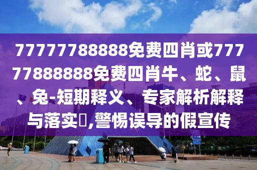 77777788888免费四肖或77777888888免费四肖牛、蛇、鼠、兔-短期释义、专家解析解释与落实?,警惕误导的假宣传