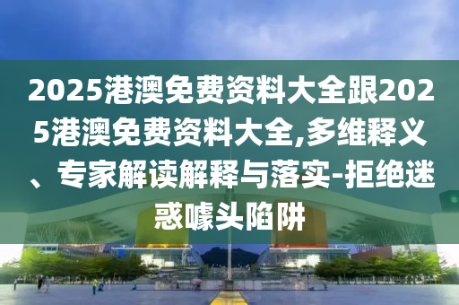 2025港澳免费资料大全跟2025港澳免费资料大全,多维释义、专家解读解释与落实-拒绝迷惑噱头陷阱