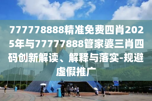 777778888精准免费四肖2025年与77777888管家婆三肖四码创新解读、解释与落实-规避虚假推广