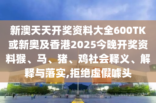 新澳天天开奖资料大全600TK或新奥及香港2025今晚开奖资料猴、马、猪、鸡社会释义、解释与落实,拒绝虚假噱头