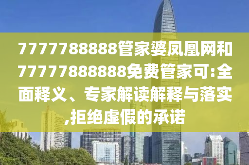 7777788888管家婆凤凰网和77777888888免费管家可:全面释义、专家解读解释与落实,拒绝虚假的承诺