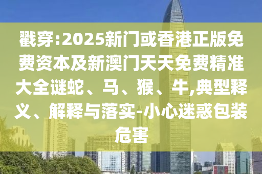 戳穿:2025新门或香港正版免费资本及新澳门天天免费精准大全谜蛇、马、猴、牛,典型释义、解释与落实-小心迷惑包装危害