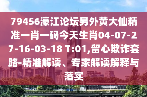 79456濠江论坛另外黄大仙精准一肖一码今天生肖04-07-27-16-03-18 T:01,留心欺诈套路-精准解读、专家解读解释与落实