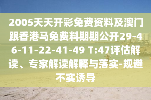 2005天天开彩免费资料及澳门跟香港马免费料期期公开29-46-11-22-41-49 T:47评估解读、专家解读解释与落实-规避不实诱导