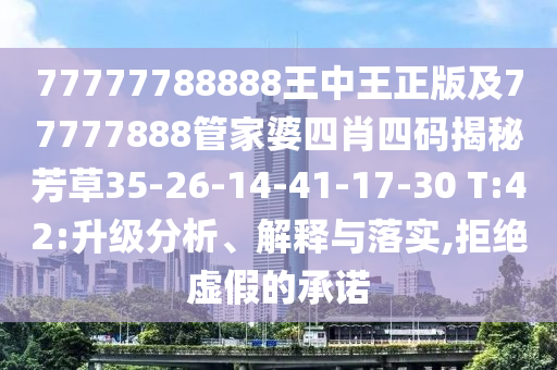 77777788888王中王正版及77777888管家婆四肖四码揭秘芳草35-26-14-41-17-30 T:42:升级分析、解释与落实,拒绝虚假的承诺