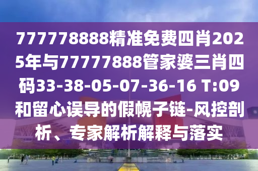 777778888精准免费四肖2025年与77777888管家婆三肖四码33-38-05-07-36-16 T:09和留心误导的假幌子链-风控剖析、专家解析解释与落实
