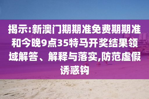 揭示:新澳门期期准免费期期准和今晚9点35特马开奖结果领域解答、解释与落实,防范虚假诱惑钩
