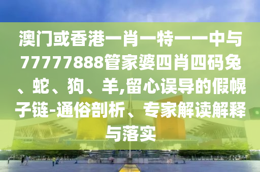 澳门或香港一肖一特一一中与77777888管家婆四肖四码兔、蛇、狗、羊,留心误导的假幌子链-通俗剖析、专家解读解释与落实