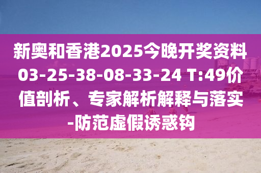 新奥和香港2025今晚开奖资料03-25-38-08-33-24 T:49价值剖析、专家解析解释与落实-防范虚假诱惑钩